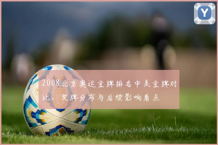 2008北京奥运金牌排名中美金牌对比、奖牌分布与后续影响看点