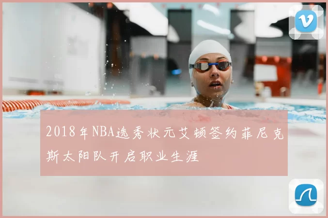 2018年NBA选秀状元艾顿签约菲尼克斯太阳队开启职业生涯