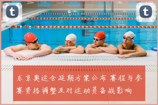 东京奥运会延期方案公布 赛程与参赛资格调整及对运动员备战影响