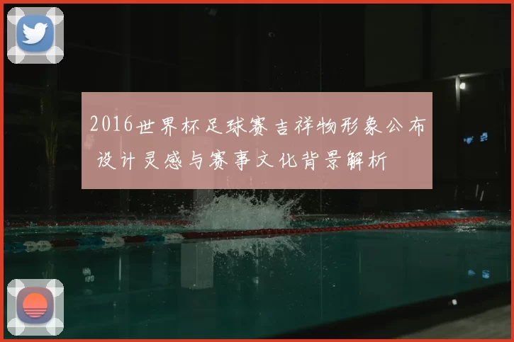 2016世界杯足球赛吉祥物形象公布 设计灵感与赛事文化背景解析