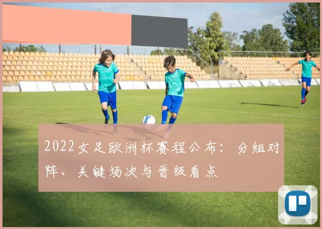 2022女足欧洲杯赛程公布：分组对阵、关键场次与晋级看点