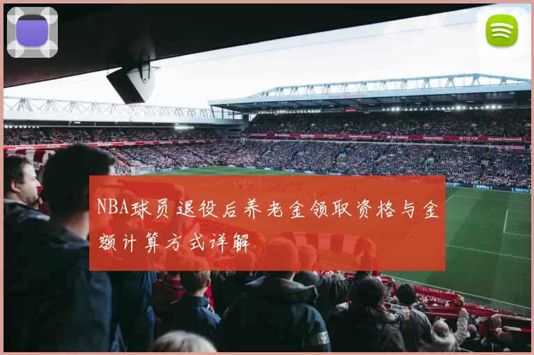 NBA球员退役后养老金领取资格与金额计算方式详解