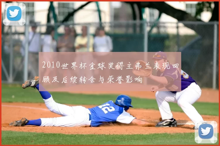 2010世界杯金球奖得主弗兰表现回顾及后续转会与荣誉影响