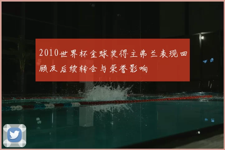 2010世界杯金球奖得主弗兰表现回顾及后续转会与荣誉影响