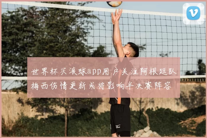世界杯买滚球app用户关注阿根廷队梅西伤情更新或将影响半决赛阵容部署