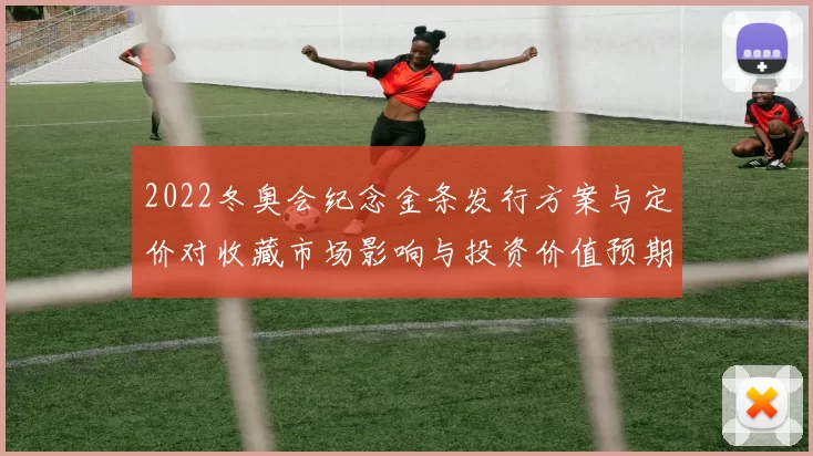 2022冬奥会纪念金条发行方案与定价对收藏市场影响与投资价值预期