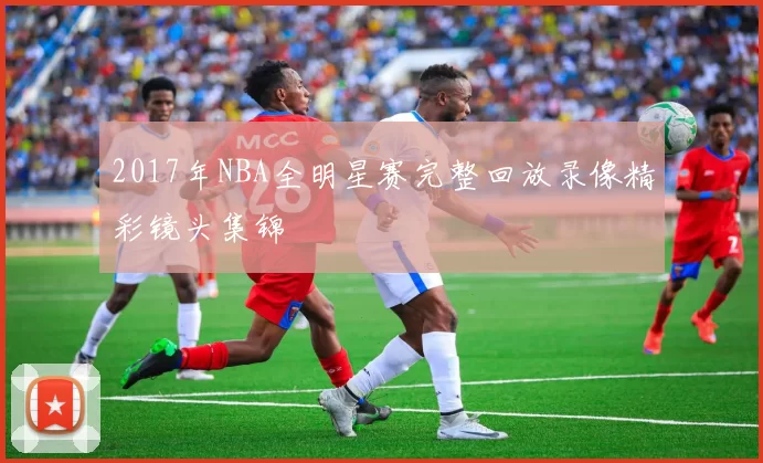 2017年NBA全明星赛完整回放录像精彩镜头集锦