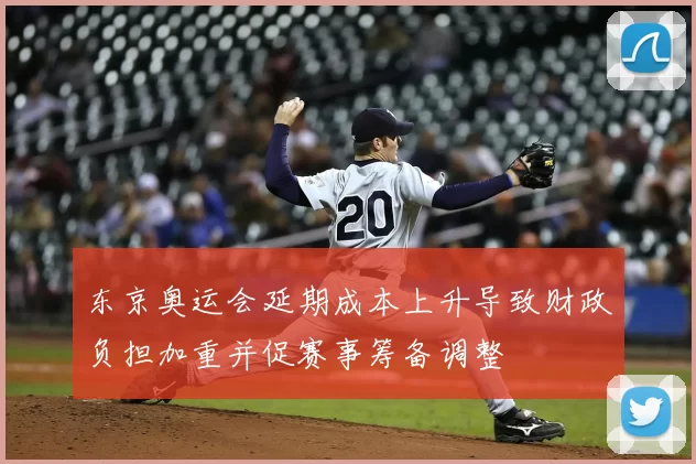 东京奥运会延期成本上升导致财政负担加重并促赛事筹备调整