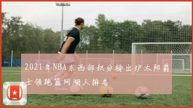 2021年NBA东西部积分榜出炉太阳爵士领跑篮网湖人排名