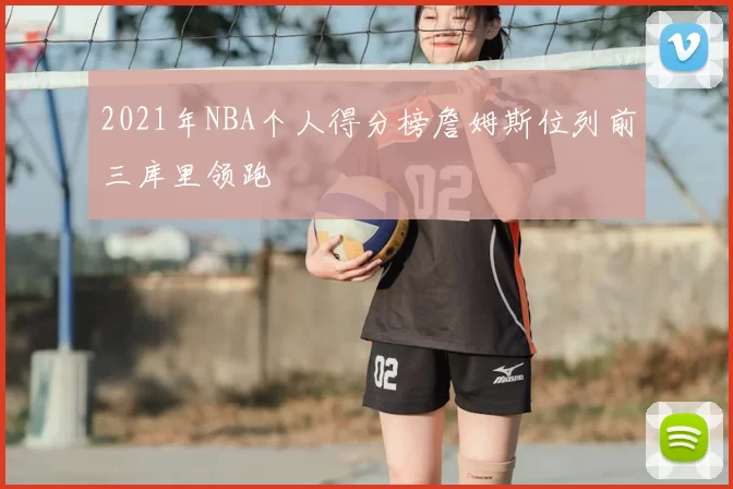 2021年NBA个人得分榜詹姆斯位列前三库里领跑
