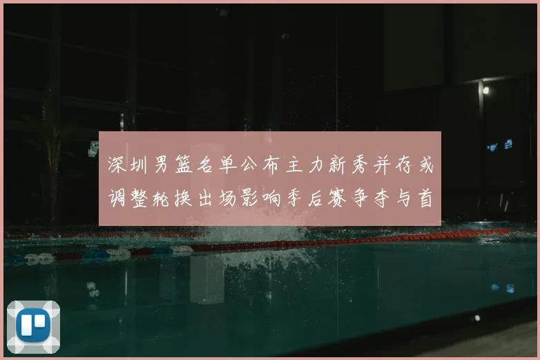 深圳男篮名单公布主力新秀并存或调整轮换出场影响季后赛争夺与首发配置