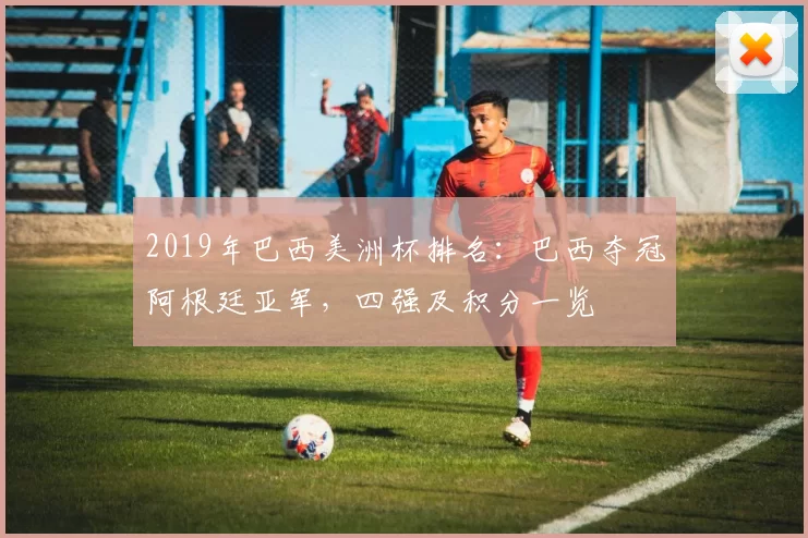 2019年巴西美洲杯排名：巴西夺冠阿根廷亚军，四强及积分一览