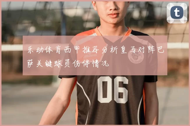 乐动体育西甲推荐分析皇马对阵巴萨关键球员伤停情况