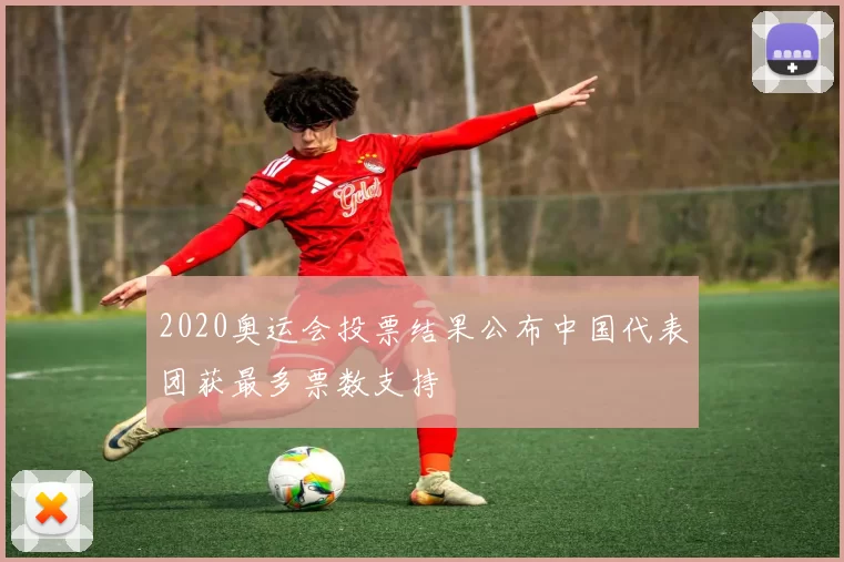 2020奥运会投票结果公布中国代表团获最多票数支持
