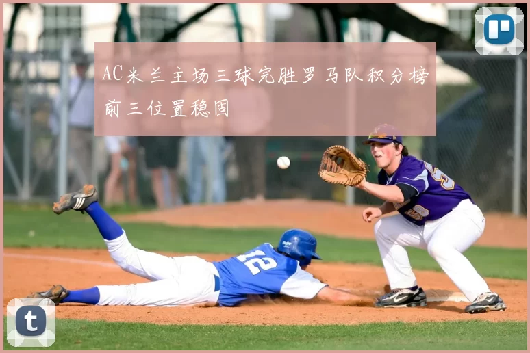 AC米兰主场三球完胜罗马队积分榜前三位置稳固