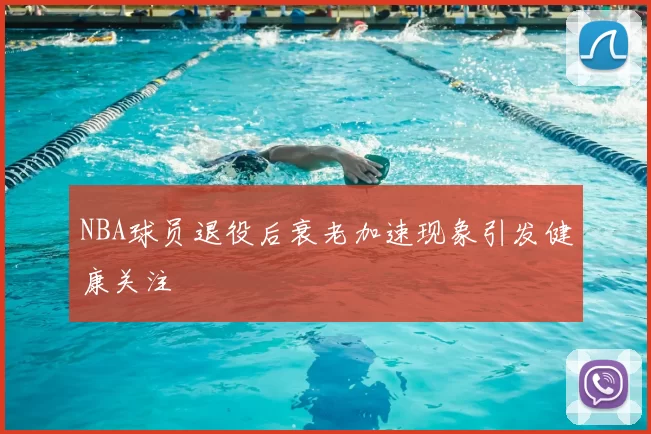 NBA球员退役后衰老加速现象引发健康关注