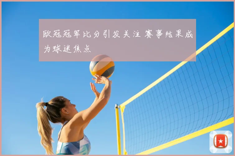 欧冠冠军比分引发关注 赛事结果成为球迷焦点