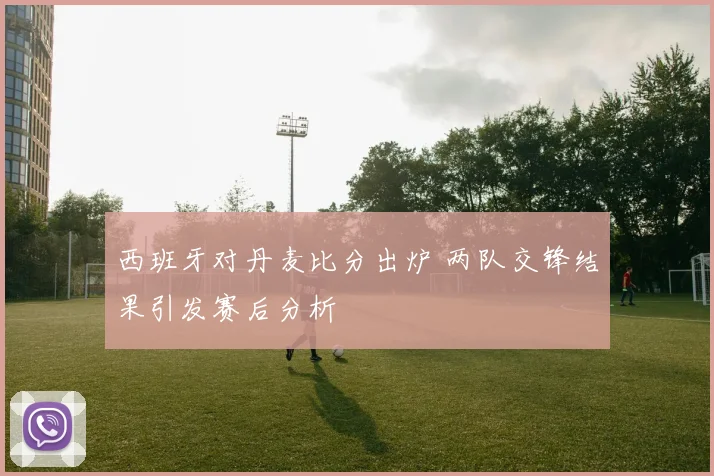 西班牙对丹麦比分出炉 两队交锋结果引发赛后分析