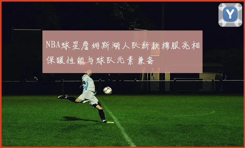 NBA球星詹姆斯湖人队新款棉服亮相保暖性能与球队元素兼备