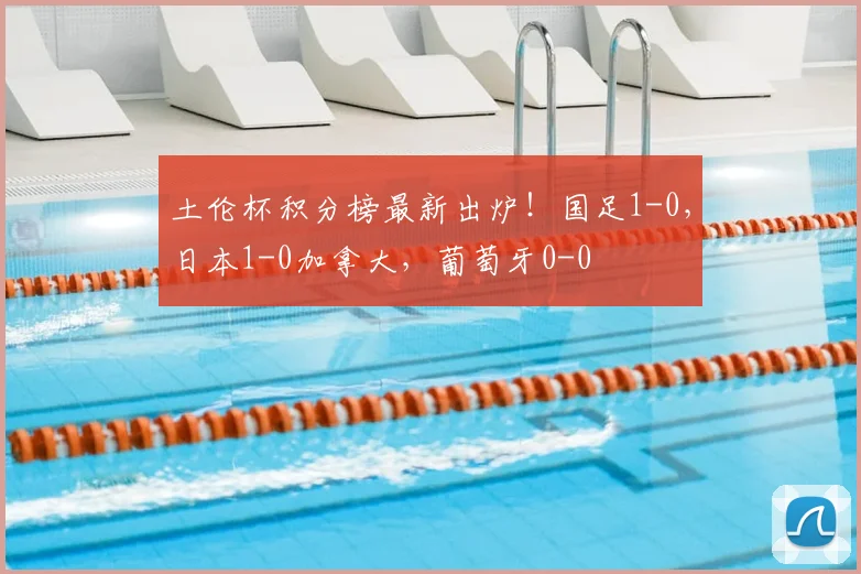 土伦杯积分榜最新出炉!国足1-0,日本1-0加拿大,葡萄牙0-0