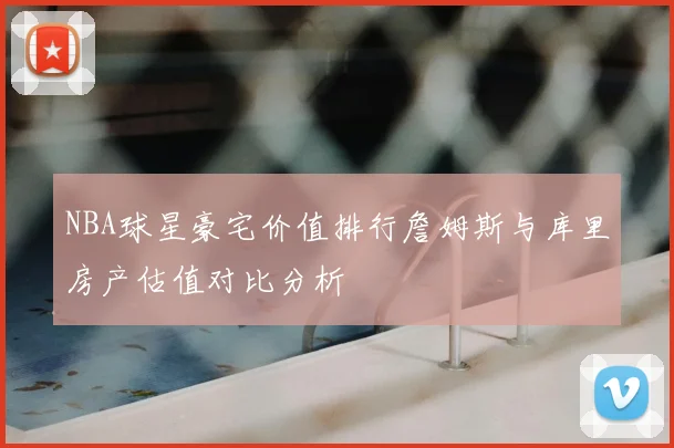 NBA球星豪宅价值排行詹姆斯与库里房产估值对比分析