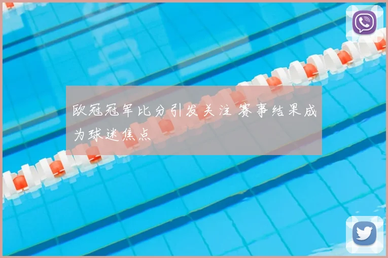 欧冠冠军比分引发关注 赛事结果成为球迷焦点