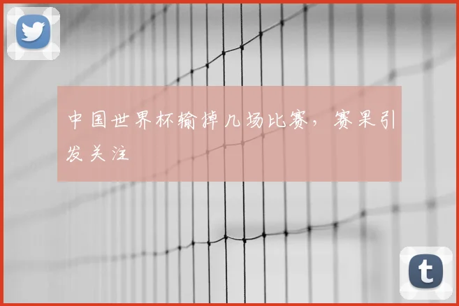 中国世界杯输掉几场比赛,赛果引发关注