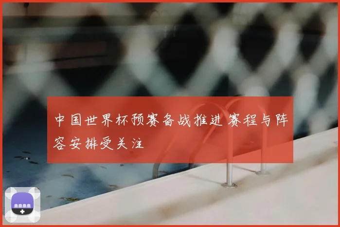 中国世界杯预赛备战推进 赛程与阵容安排受关注