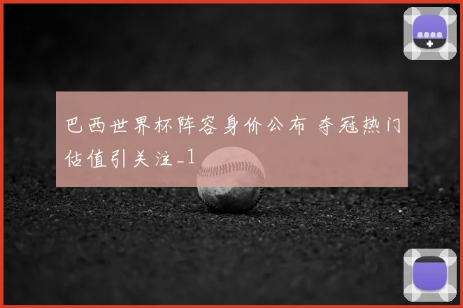 巴西世界杯阵容身价公布 夺冠热门估值引关注_1