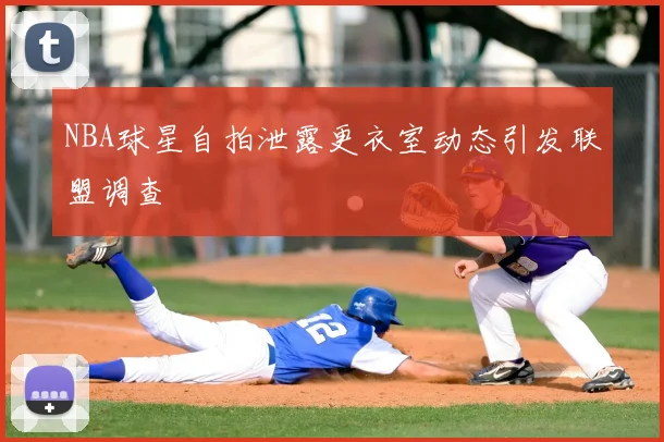 NBA球星自拍泄露更衣室动态引发联盟调查
