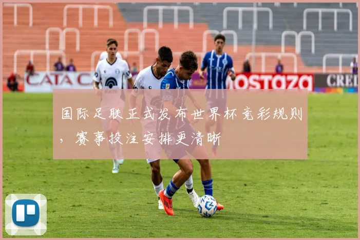 国际足联正式发布世界杯竞彩规则,赛事投注安排更清晰
