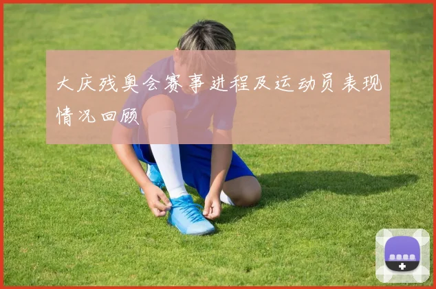 大庆残奥会赛事进程及运动员表现情况回顾