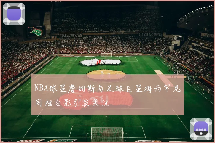 NBA球星詹姆斯与足球巨星梅西罕见同框合影引发关注