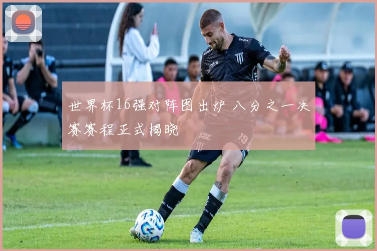 世界杯16强对阵图出炉 八分之一决赛赛程正式揭晓