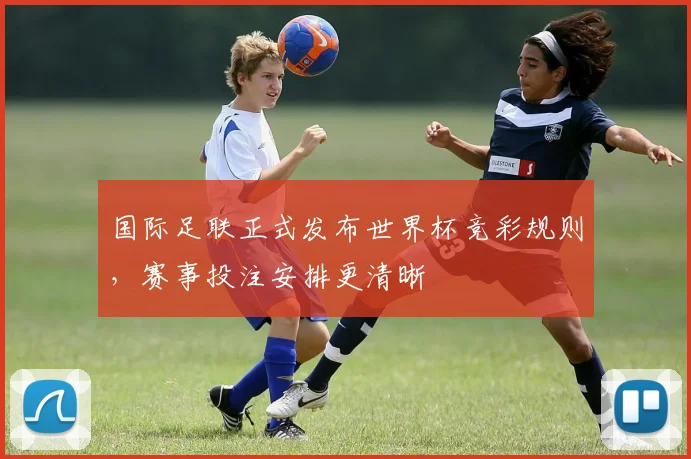 国际足联正式发布世界杯竞彩规则,赛事投注安排更清晰