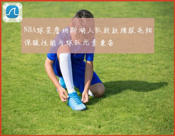 NBA球星詹姆斯湖人队新款棉服亮相保暖性能与球队元素兼备