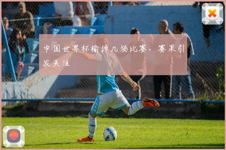 中国世界杯输掉几场比赛,赛果引发关注