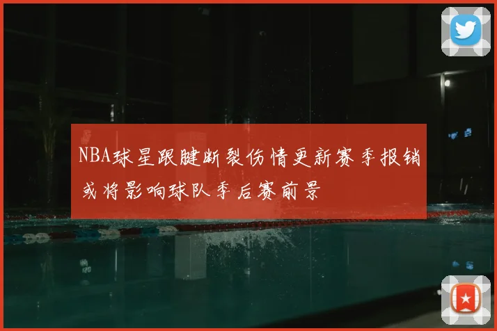 NBA球星跟腱断裂伤情更新赛季报销或将影响球队季后赛前景