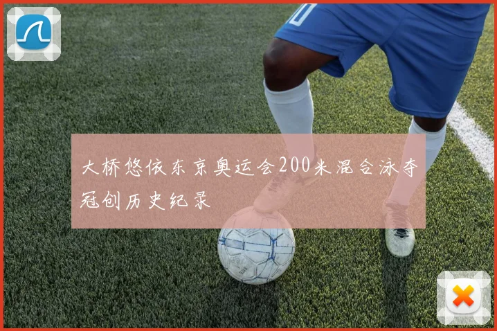 大桥悠依东京奥运会200米混合泳夺冠创历史纪录
