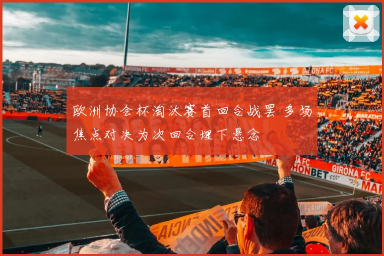 欧洲协会杯淘汰赛首回合战罢 多场焦点对决为次回合埋下悬念
